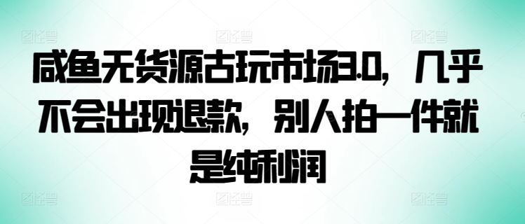 咸鱼无货源古玩市场3.0，几乎不会出现退款，别人拍一件就是纯利润【揭秘】-宇文网创