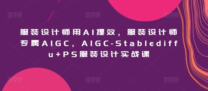 服装设计师用AI提效，服装设计师专属AIGC，AIGC-Stablediffu+PS服装设计实战课-宇文网创