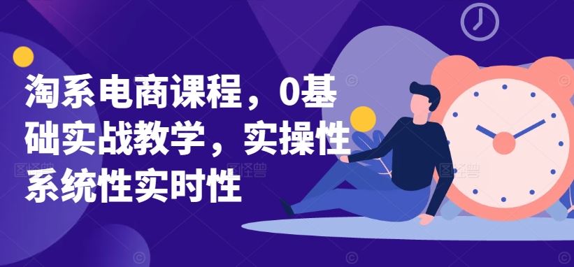 淘系电商课程，0基础实战教学，实操性系统性实时性-宇文网创