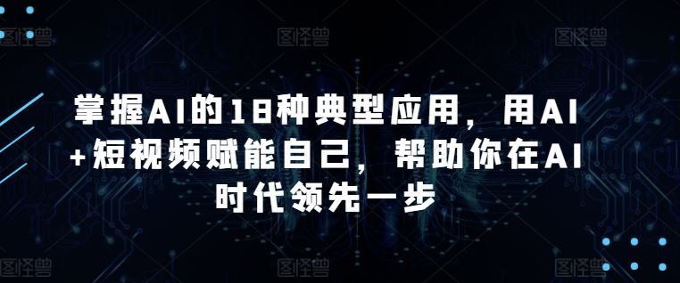 掌握AI的18种典型应用，用AI+短视频赋能自己，帮助你在AI时代领先一步-宇文网创