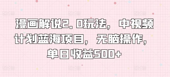 漫画解说2.0玩法，中视频计划蓝海项目，无脑操作，单日收益500+【揭秘】-宇文网创