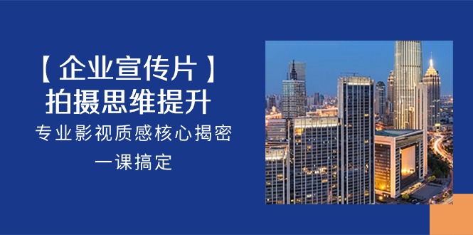 【企业宣传片】拍摄思维提升，专业影视质感核心揭密，一课搞定（-宇文网创