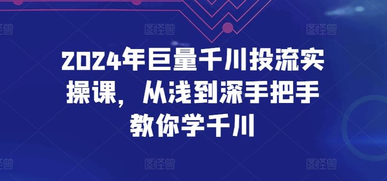 2024年巨量千川投流实操课，从浅到深手把手教你学千川-宇文网创