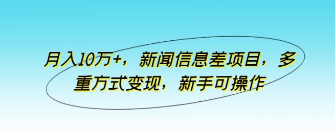 月入10万+，新闻信息差项目，多重方式变现，新手可操作【揭秘】-宇文网创