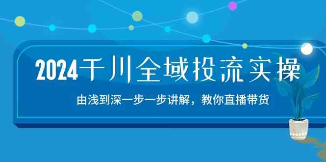 2024千川全域投流精品实操：由谈到深一步一步讲解，教你直播带货（-宇文网创
