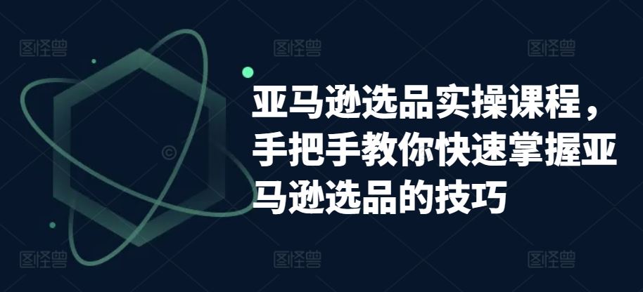 亚马逊选品实操课程，手把手教你快速掌握亚马逊选品的技巧-宇文网创
