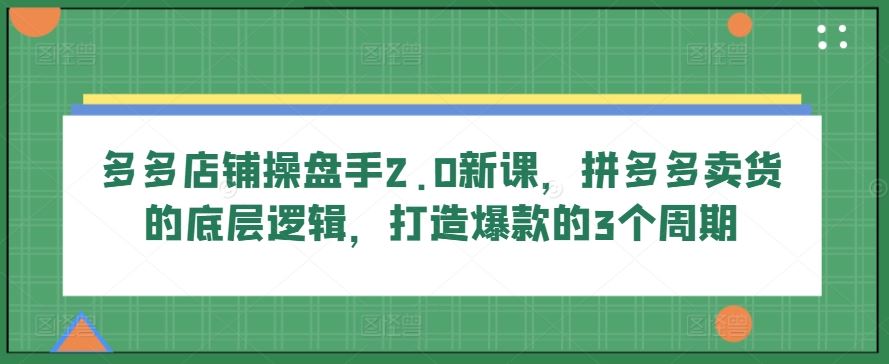 多多店铺操盘手2.0新课，拼多多卖货的底层逻辑，打造爆款的3个周期-宇文网创
