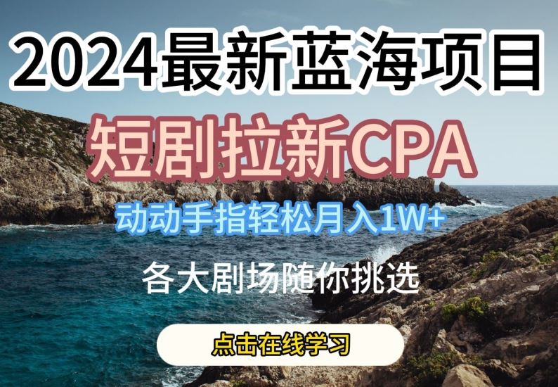 2024最新蓝海项日，短剧拉新CPA，动动手指轻松月入1W，全各大剧场随你挑选【揭秘】-宇文网创