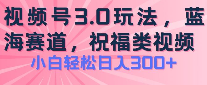 2024视频号蓝海项目，祝福类玩法3.0，操作简单易上手，日入300+【揭秘】-宇文网创