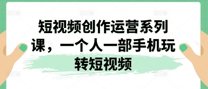 短视频创作运营系列课，一个人一部手机玩转短视频-宇文网创