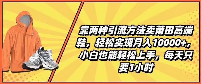 靠两种引流方法卖莆田高端鞋，轻松实现月入1W+，小白也能轻松上手，每天只要1小时【揭秘】-宇文网创