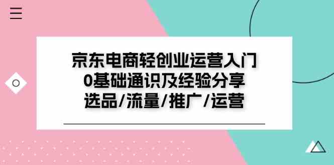 京东电商轻创业运营入门0基础通识及经验分享：选品/流量/推广/运营-宇文网创