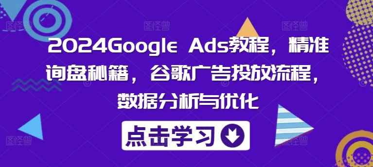 2024Google Ads教程，精准询盘秘籍，谷歌广告投放流程，数据分析与优化-宇文网创