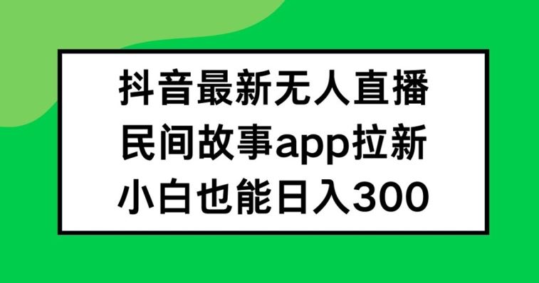 抖音无人直播，民间故事APP拉新，小白也能日入300+【揭秘】-宇文网创