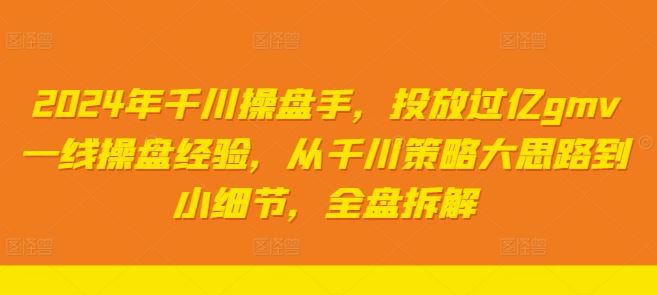 2024年千川操盘手，投放过亿gmv一线操盘经验，从千川策略大思路到小细节，全盘拆解-宇文网创