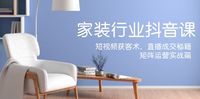 家装抖音课：短视频获客术，直播成交秘籍，矩阵运营实战篇-宇文网创