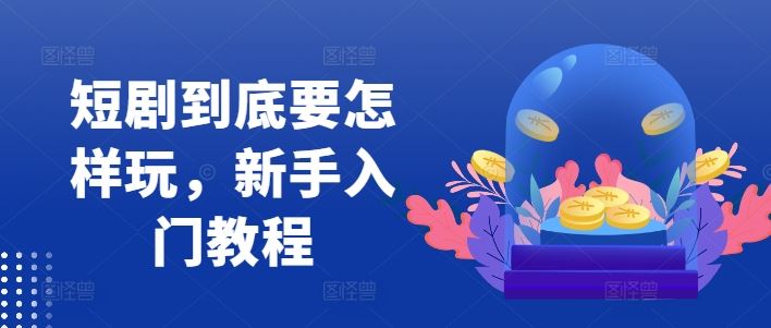 短剧到底要怎样玩，新手入门教程-宇文网创