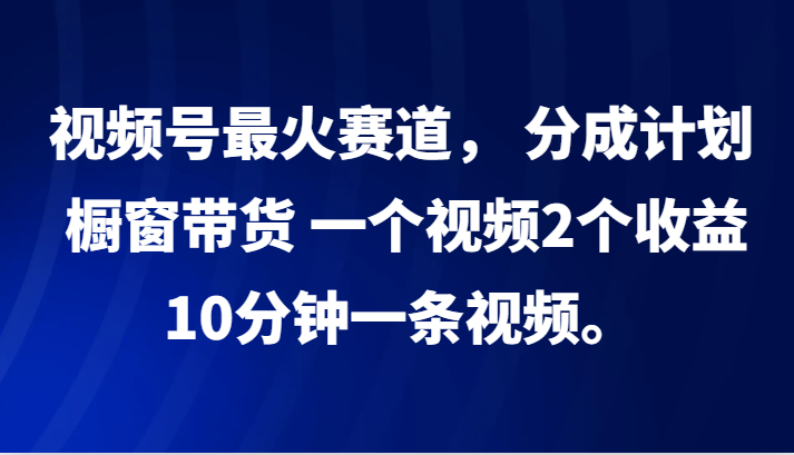 视频号最火赛道， 分成计划， 橱窗带货，一个视频2个收益，10分钟一条视频。-宇文网创