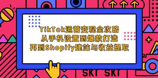 TikTok运营变现全攻略：从手机设置到爆款打造，再到Shopify建站与收益提取-宇文网创