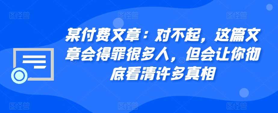 某付费文章：对不起，这篇文章会得罪很多人，但会让你彻底看清许多真相-宇文网创