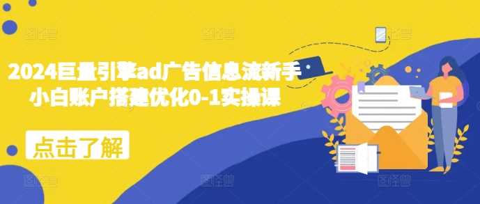 2024巨量引擎ad广告信息流新手小白账户搭建优化0-1实操课-宇文网创