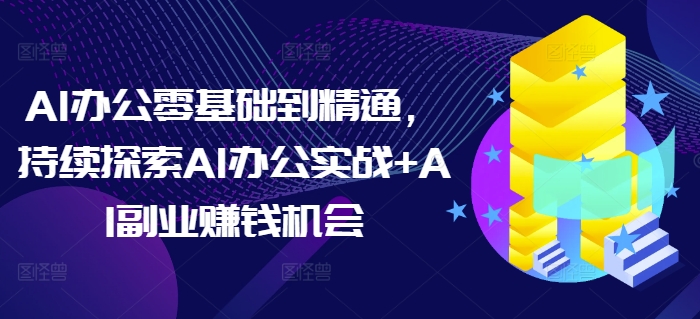 AI办公零基础到精通，持续探索AI办公实战+AI副业赚钱机会-宇文网创