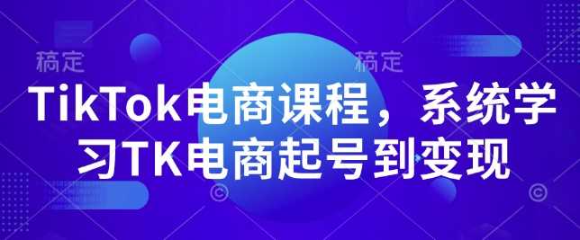 TikTok电商课程，​系统学习TK电商起号到变现-宇文网创