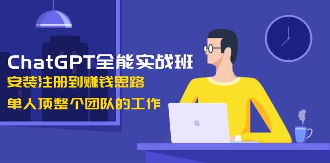 ChatGPT全能实战班，安装注册到赚钱思路，单人顶整个团队的工作-宇文网创