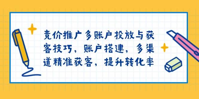 竞价推广多账户投放与获客技巧，账户搭建，多渠道精准获客，提升转化率-宇文网创