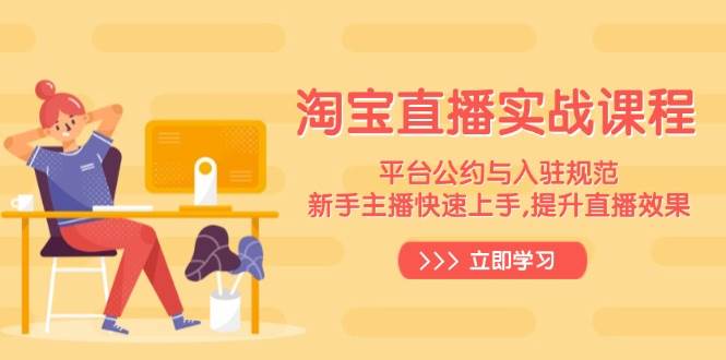 淘宝直播实战课程，平台公约与入驻规范，新手主播快速上手, 提升直播效果-宇文网创