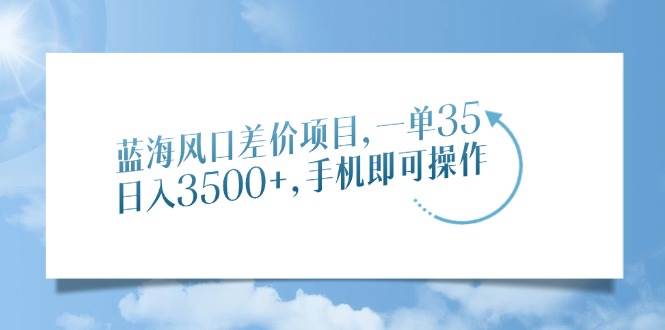 蓝海风口差价项目，一单35，日入3500+，手机即可操作-宇文网创