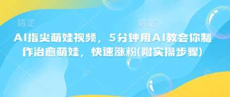 AI指尖萌娃视频，5分钟用AI教会你制作治愈萌娃，快速涨粉(附实操步骤)-宇文网创