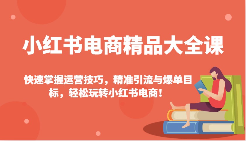 小红书电商精品大全课：快速掌握运营技巧，精准引流与爆单目标，轻松玩转小红书电商！-宇文网创
