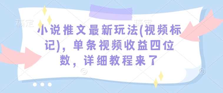 小说推文最新玩法(视频标记)，单条视频收益四位数，详细教程来了-宇文网创