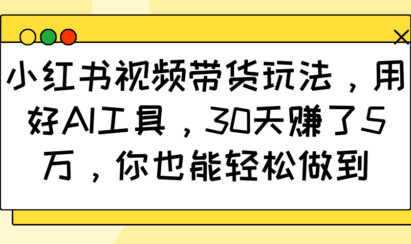 小红书视频带货玩法，用好AI工具，30天赚了5万，你也能轻松做到-宇文网创
