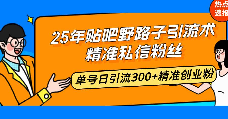 25年贴吧野路子引流术，精准私信粉丝，单号日引流300+精准创业粉-宇文网创