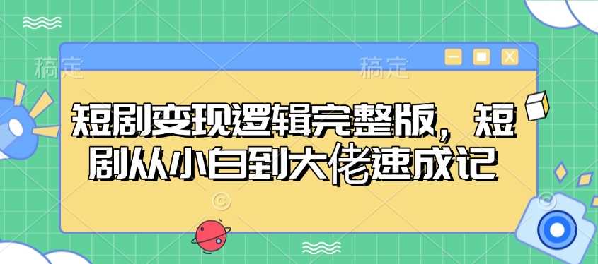 短剧变现逻辑完整版，短剧从小白到大佬速成记-宇文网创