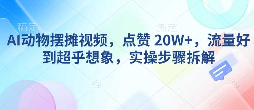 AI动物摆摊视频，点赞 20W+，流量好到超乎想象，实操步骤拆解-宇文网创