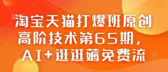 淘宝天猫打爆班原创高阶技术第65期，AI+逛逛薅免费流-宇文网创