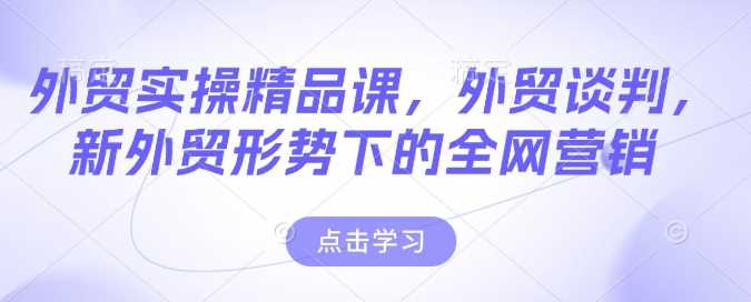 外贸实操精品课，外贸谈判，新外贸形势下的全网营销-宇文网创
