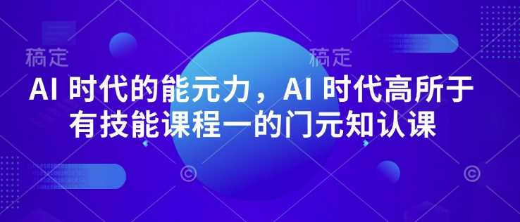 AI 时代的‮能元‬力，AI 时代高‮所于‬有技能课程‮一的‬门元‮知认‬课-宇文网创