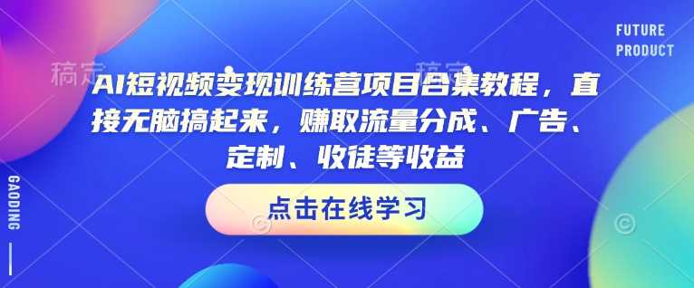 AI短视频变现训练营项目合集教程，直接无脑搞起来，赚取流量分成、广告、定制、收徒等收益-宇文网创