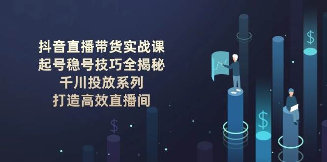 抖音直播带货实战课：起号稳号技巧全揭秘, 千川投放系列, 打造高效直播间-宇文网创