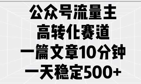 公众号流量主高转化赛道，一篇文章10分钟，一天稳定5张-宇文网创