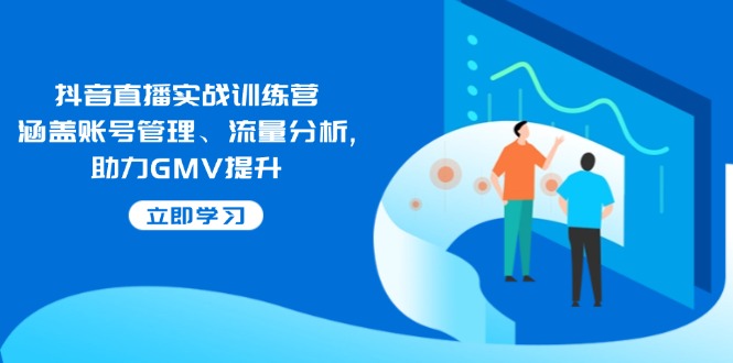 抖音直播实战训练营：涵盖账号管理、流量分析, 助力GMV提升-宇文网创