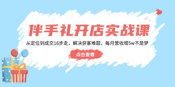 伴手礼开店实战课：从定位到成交16步走，解决获客难题，每月营收增5w+-宇文网创