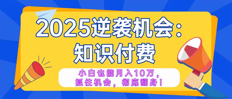 2025逆袭项目——知识付费，小白也能月入10万年入百万，抓住机会彻底翻…-宇文网创