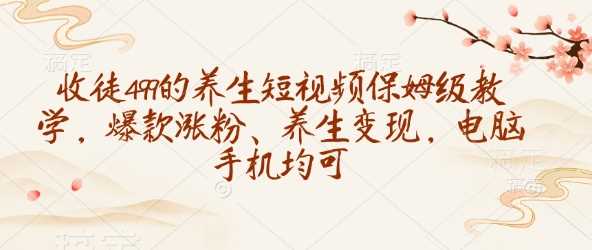 收徒499的养生短视频保姆级教学，爆款涨粉、养生变现，电脑手机均可-宇文网创