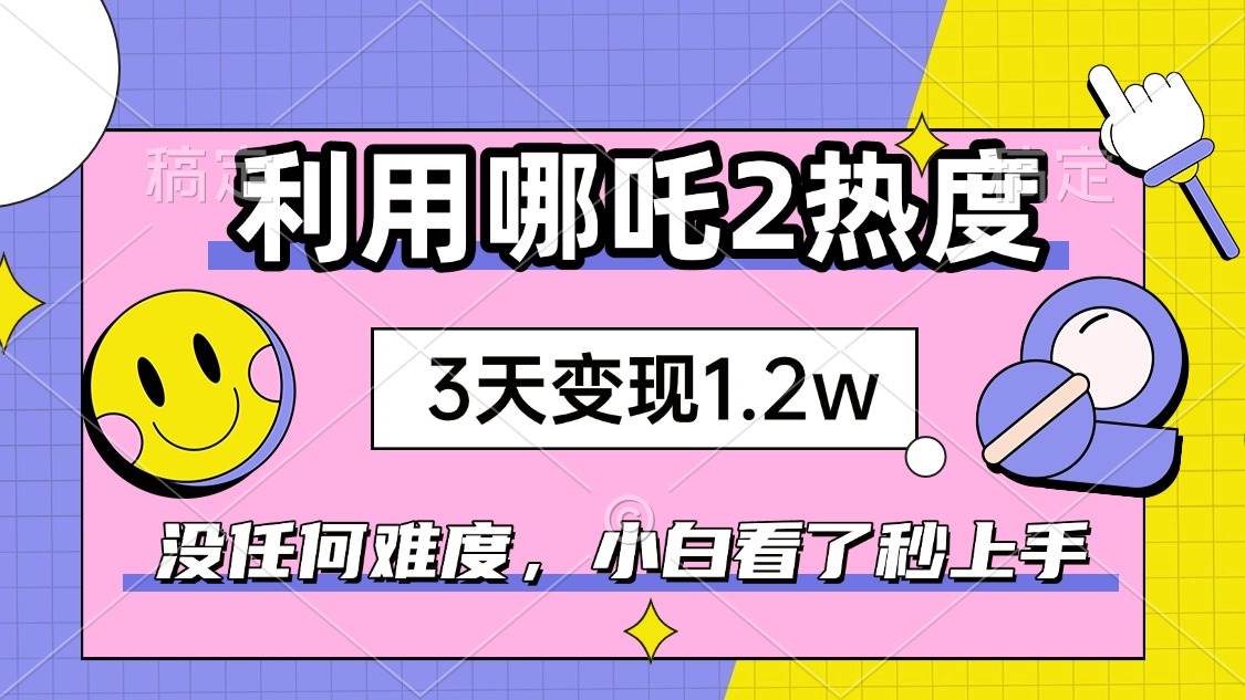 如何利用哪吒2爆火，3天赚1.2W，没有任何难度，小白看了秒学会，抓紧时…-宇文网创