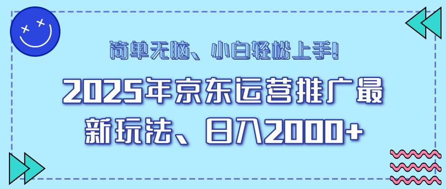 25年京东运营推广最新玩法，日入2000+，小白轻松上手！-宇文网创